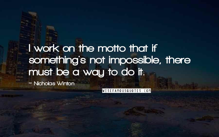 Nicholas Winton Quotes: I work on the motto that if something's not impossible, there must be a way to do it.