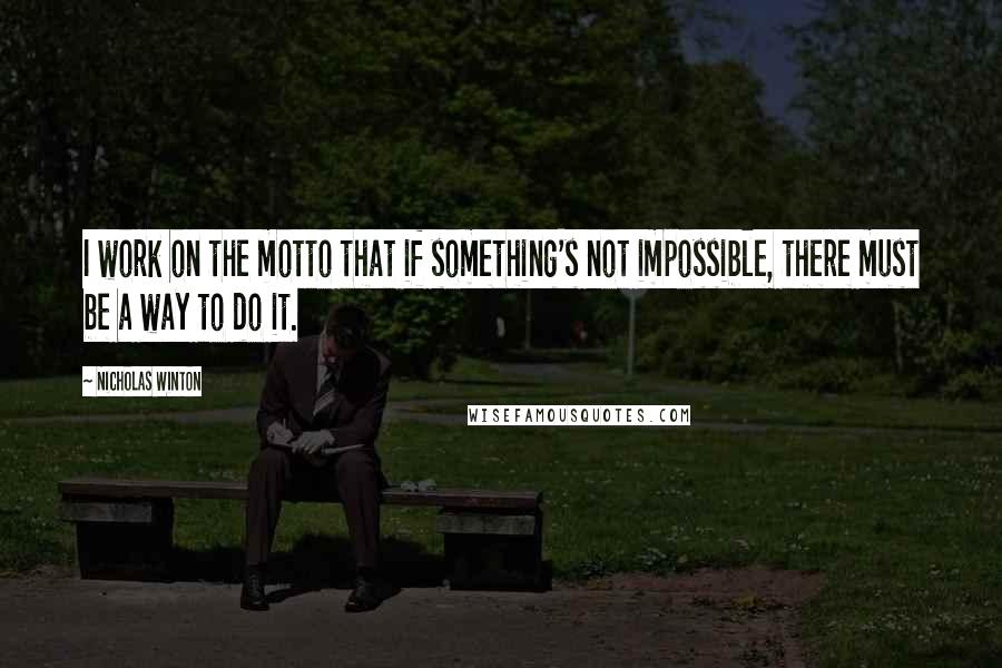 Nicholas Winton Quotes: I work on the motto that if something's not impossible, there must be a way to do it.