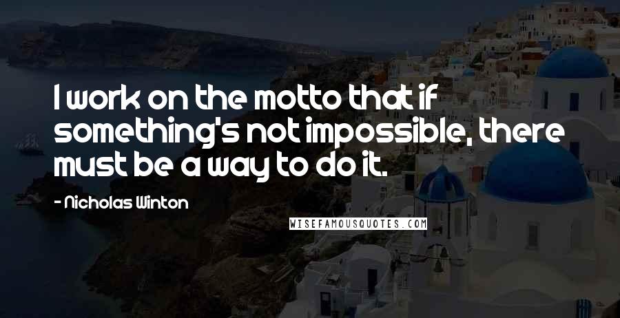 Nicholas Winton Quotes: I work on the motto that if something's not impossible, there must be a way to do it.