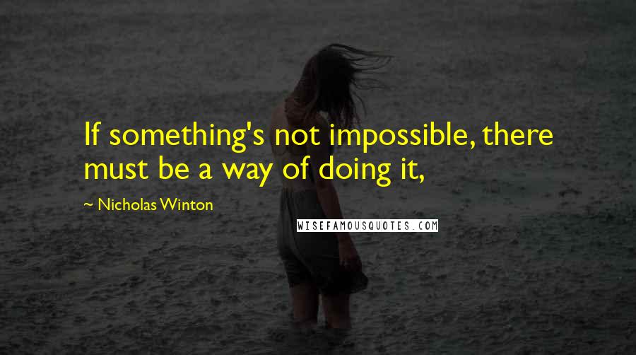 Nicholas Winton Quotes: If something's not impossible, there must be a way of doing it,