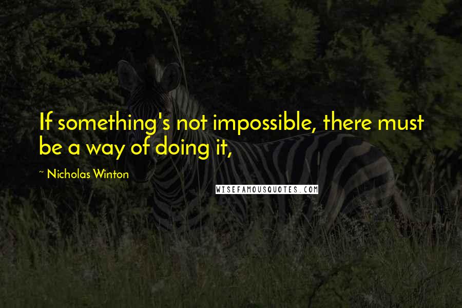 Nicholas Winton Quotes: If something's not impossible, there must be a way of doing it,