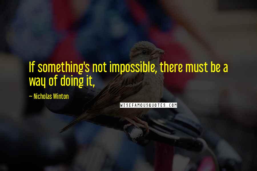 Nicholas Winton Quotes: If something's not impossible, there must be a way of doing it,