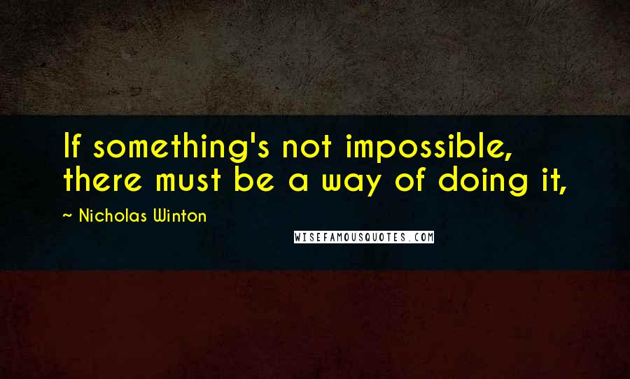 Nicholas Winton Quotes: If something's not impossible, there must be a way of doing it,