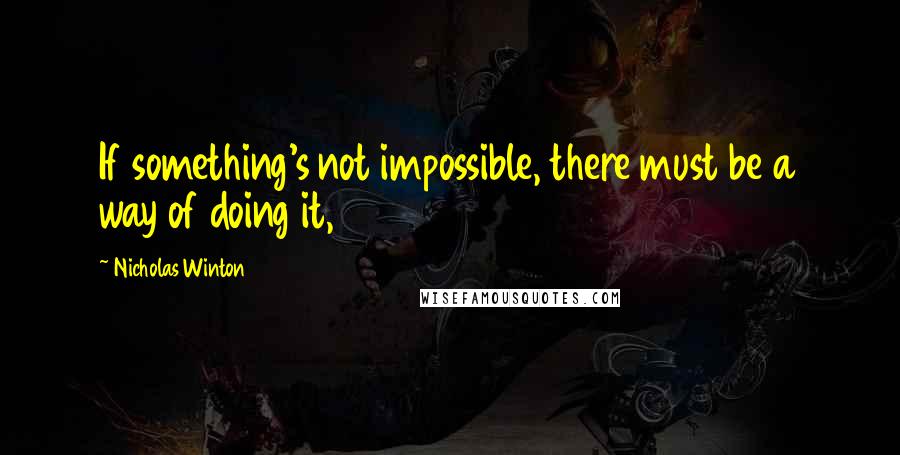 Nicholas Winton Quotes: If something's not impossible, there must be a way of doing it,