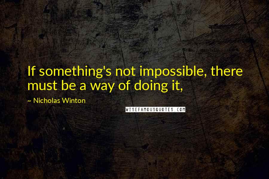 Nicholas Winton Quotes: If something's not impossible, there must be a way of doing it,