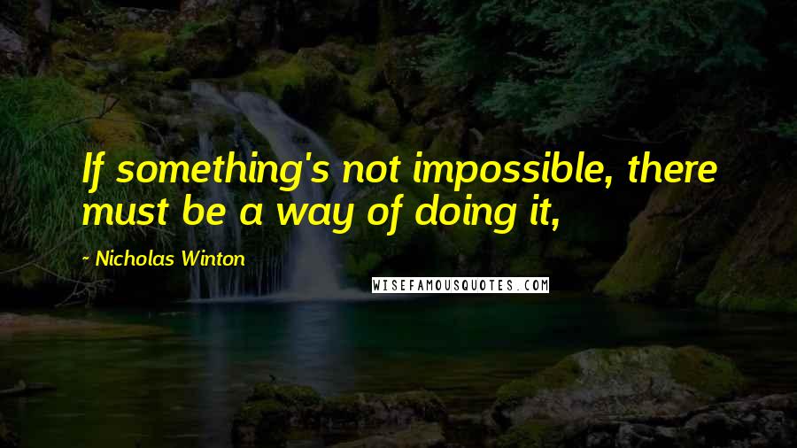 Nicholas Winton Quotes: If something's not impossible, there must be a way of doing it,