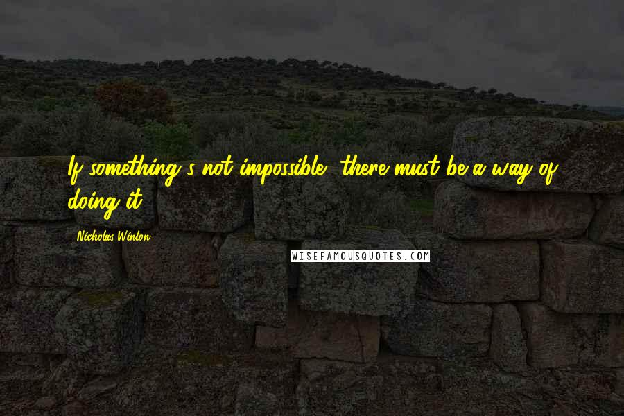 Nicholas Winton Quotes: If something's not impossible, there must be a way of doing it,