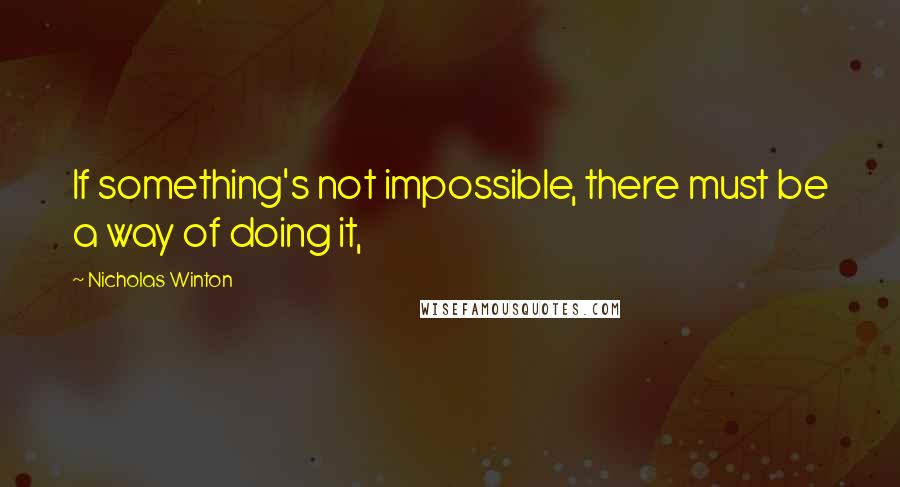 Nicholas Winton Quotes: If something's not impossible, there must be a way of doing it,