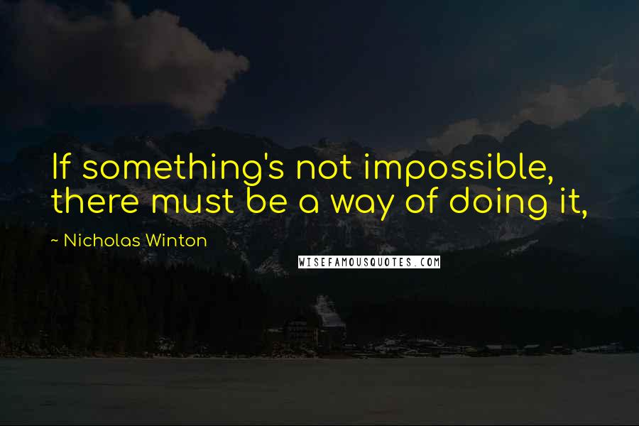 Nicholas Winton Quotes: If something's not impossible, there must be a way of doing it,