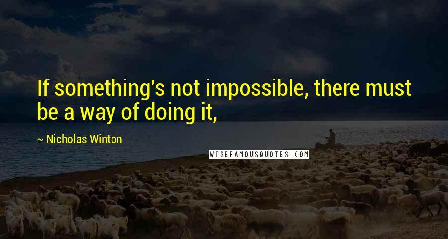 Nicholas Winton Quotes: If something's not impossible, there must be a way of doing it,