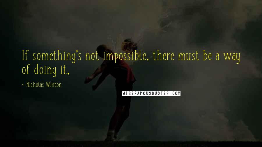 Nicholas Winton Quotes: If something's not impossible, there must be a way of doing it,