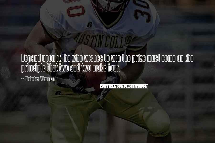 Nicholas Wiseman Quotes: Depend upon it, he who wishes to win the prize must come on the principle that two and two make four.