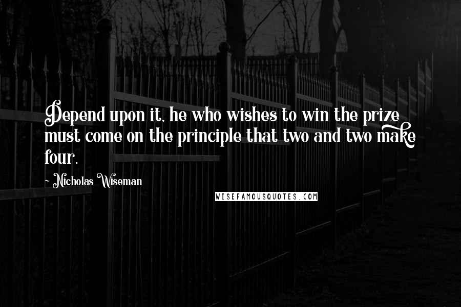 Nicholas Wiseman Quotes: Depend upon it, he who wishes to win the prize must come on the principle that two and two make four.