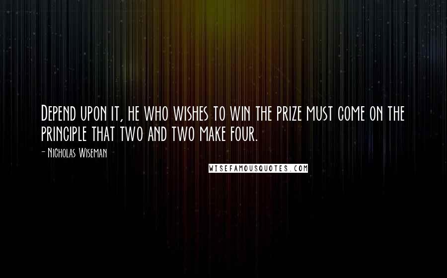 Nicholas Wiseman Quotes: Depend upon it, he who wishes to win the prize must come on the principle that two and two make four.