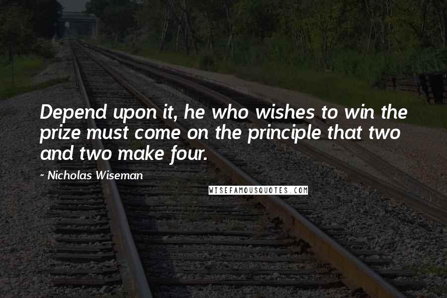 Nicholas Wiseman Quotes: Depend upon it, he who wishes to win the prize must come on the principle that two and two make four.