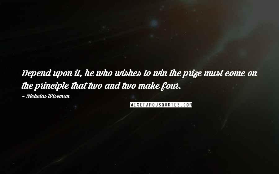 Nicholas Wiseman Quotes: Depend upon it, he who wishes to win the prize must come on the principle that two and two make four.