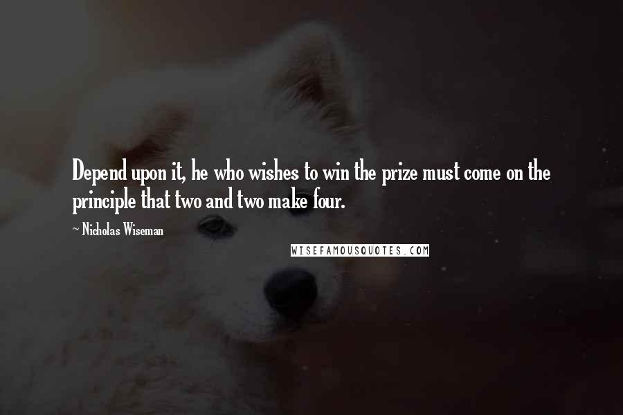 Nicholas Wiseman Quotes: Depend upon it, he who wishes to win the prize must come on the principle that two and two make four.