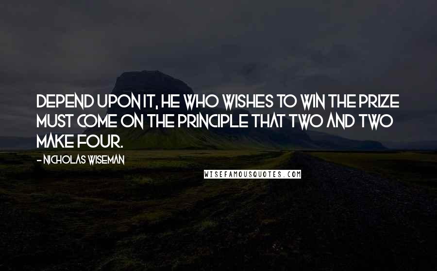 Nicholas Wiseman Quotes: Depend upon it, he who wishes to win the prize must come on the principle that two and two make four.