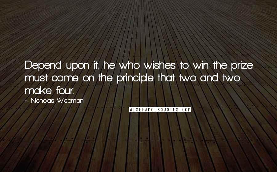 Nicholas Wiseman Quotes: Depend upon it, he who wishes to win the prize must come on the principle that two and two make four.