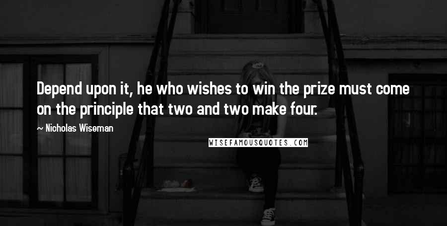 Nicholas Wiseman Quotes: Depend upon it, he who wishes to win the prize must come on the principle that two and two make four.