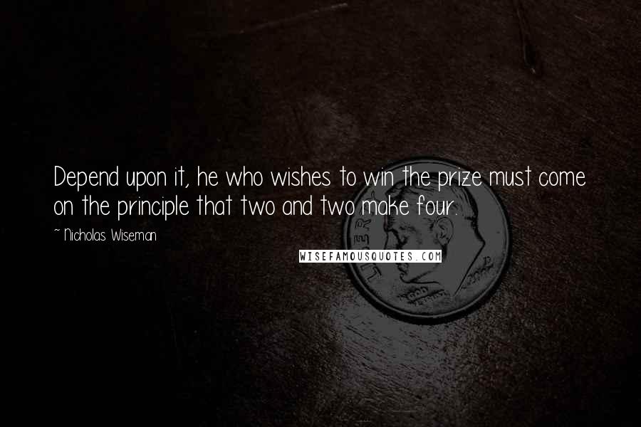 Nicholas Wiseman Quotes: Depend upon it, he who wishes to win the prize must come on the principle that two and two make four.