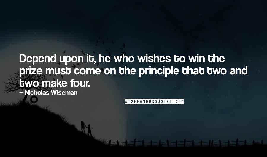 Nicholas Wiseman Quotes: Depend upon it, he who wishes to win the prize must come on the principle that two and two make four.