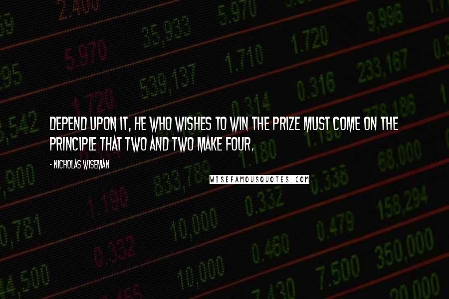 Nicholas Wiseman Quotes: Depend upon it, he who wishes to win the prize must come on the principle that two and two make four.