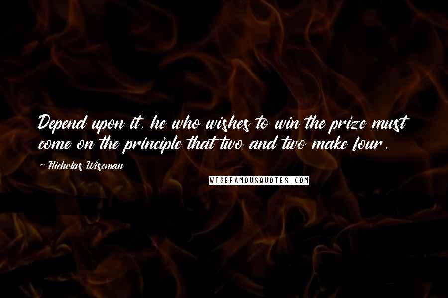 Nicholas Wiseman Quotes: Depend upon it, he who wishes to win the prize must come on the principle that two and two make four.