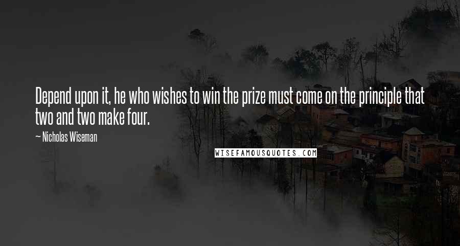 Nicholas Wiseman Quotes: Depend upon it, he who wishes to win the prize must come on the principle that two and two make four.