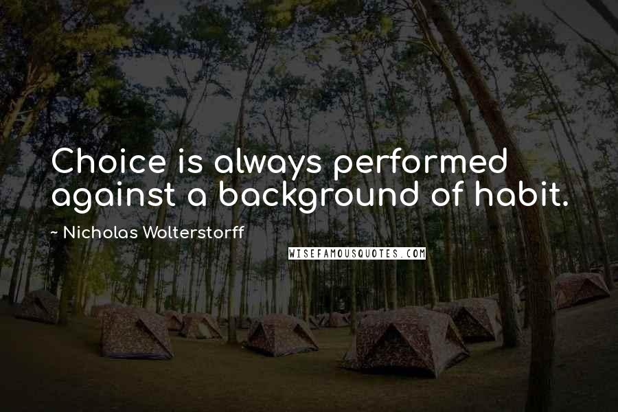 Nicholas Wolterstorff Quotes: Choice is always performed against a background of habit.
