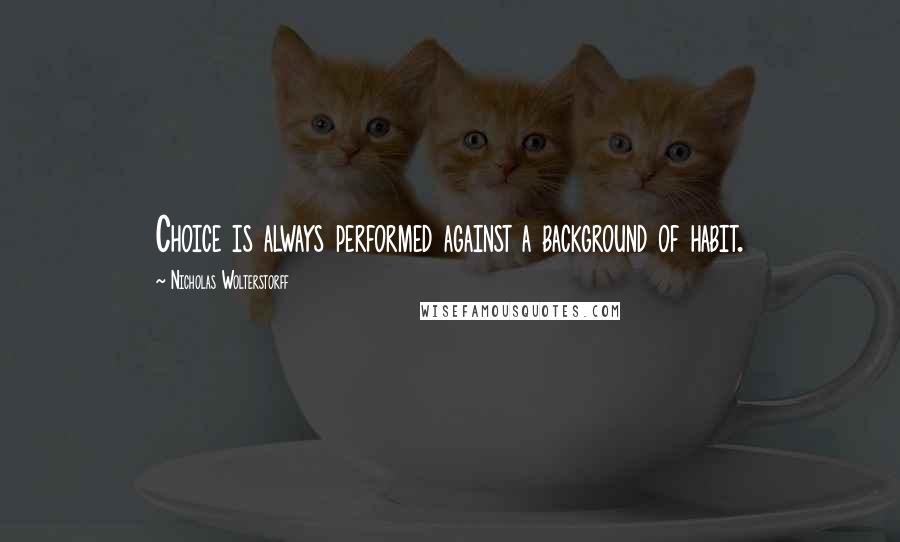 Nicholas Wolterstorff Quotes: Choice is always performed against a background of habit.