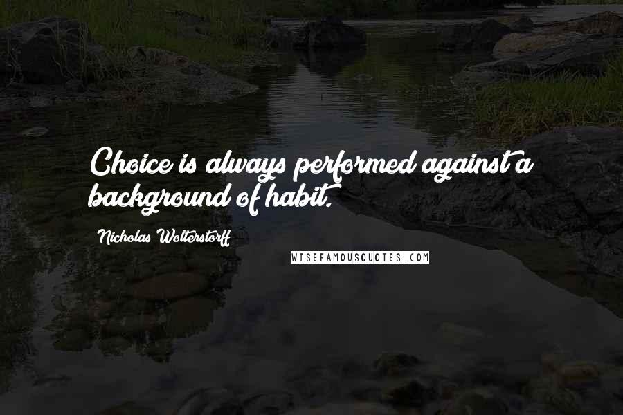 Nicholas Wolterstorff Quotes: Choice is always performed against a background of habit.