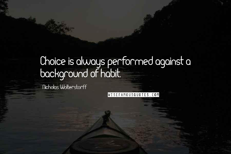 Nicholas Wolterstorff Quotes: Choice is always performed against a background of habit.