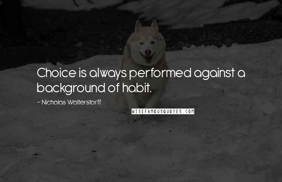 Nicholas Wolterstorff Quotes: Choice is always performed against a background of habit.