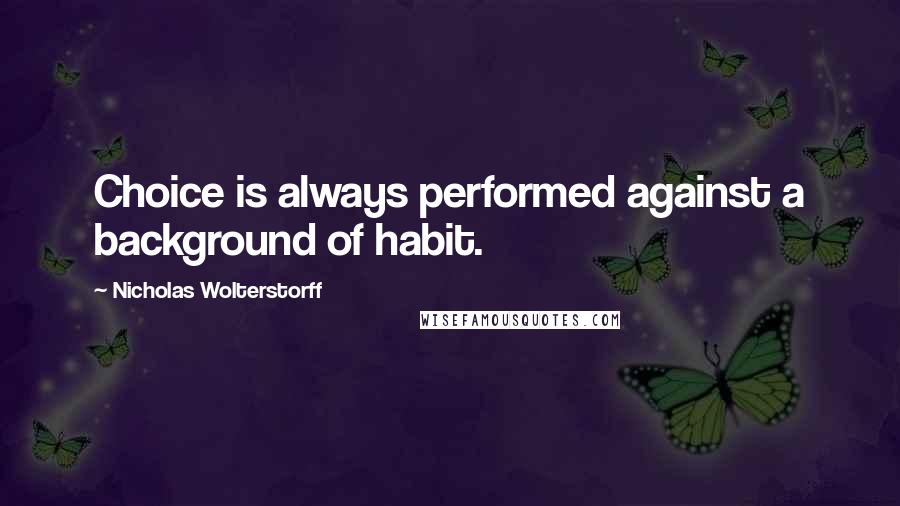 Nicholas Wolterstorff Quotes: Choice is always performed against a background of habit.