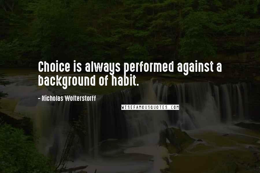 Nicholas Wolterstorff Quotes: Choice is always performed against a background of habit.