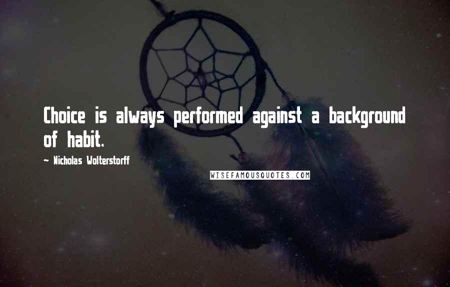 Nicholas Wolterstorff Quotes: Choice is always performed against a background of habit.