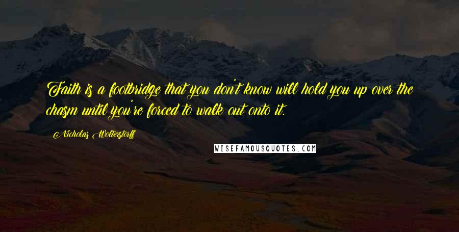 Nicholas Wolterstorff Quotes: Faith is a footbridge that you don't know will hold you up over the chasm until you're forced to walk out onto it.