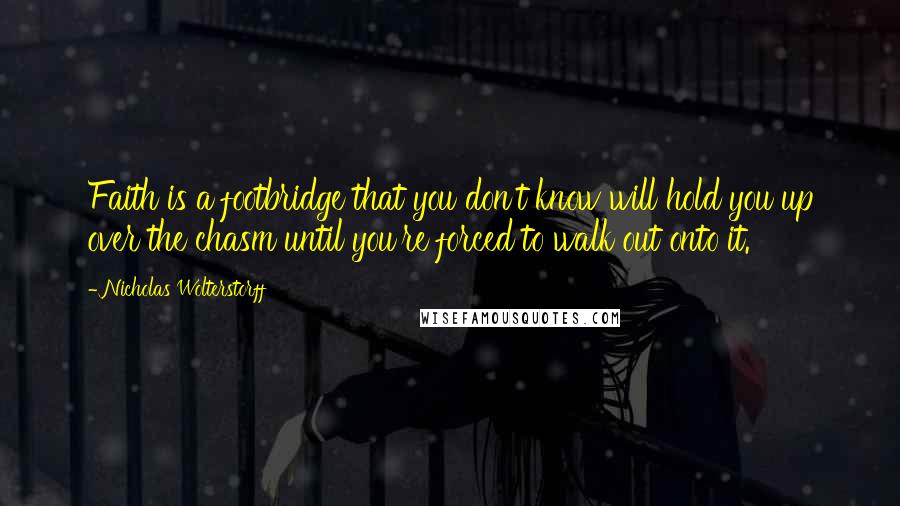 Nicholas Wolterstorff Quotes: Faith is a footbridge that you don't know will hold you up over the chasm until you're forced to walk out onto it.