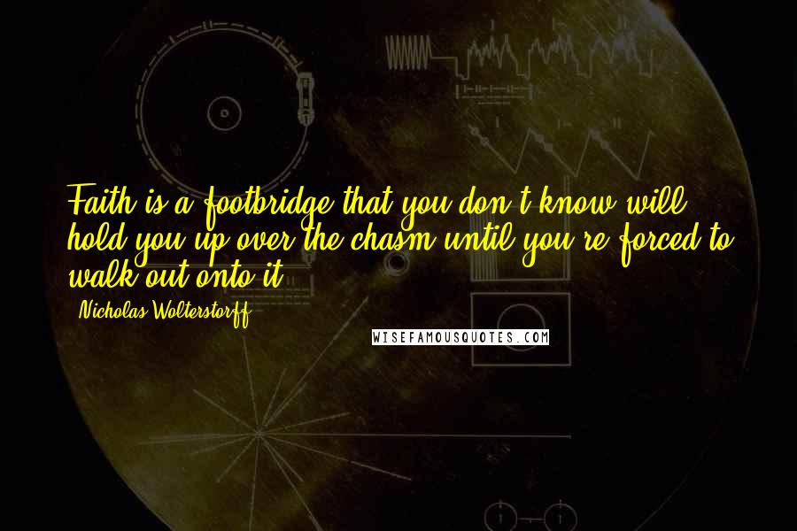 Nicholas Wolterstorff Quotes: Faith is a footbridge that you don't know will hold you up over the chasm until you're forced to walk out onto it.