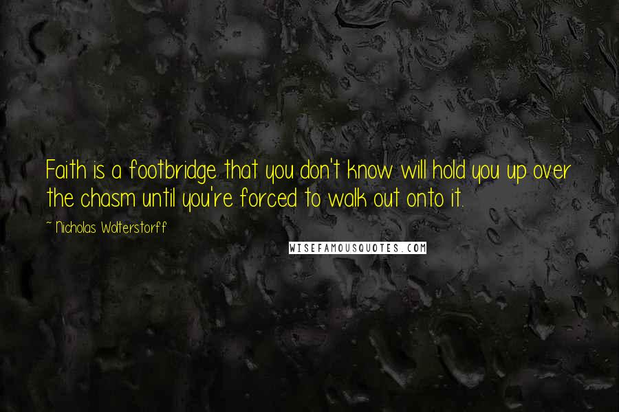 Nicholas Wolterstorff Quotes: Faith is a footbridge that you don't know will hold you up over the chasm until you're forced to walk out onto it.