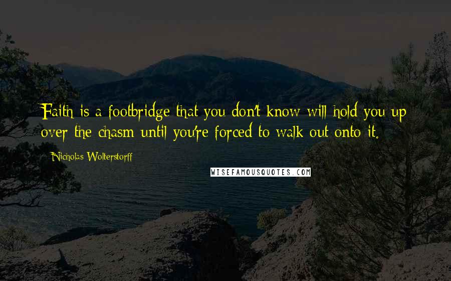 Nicholas Wolterstorff Quotes: Faith is a footbridge that you don't know will hold you up over the chasm until you're forced to walk out onto it.