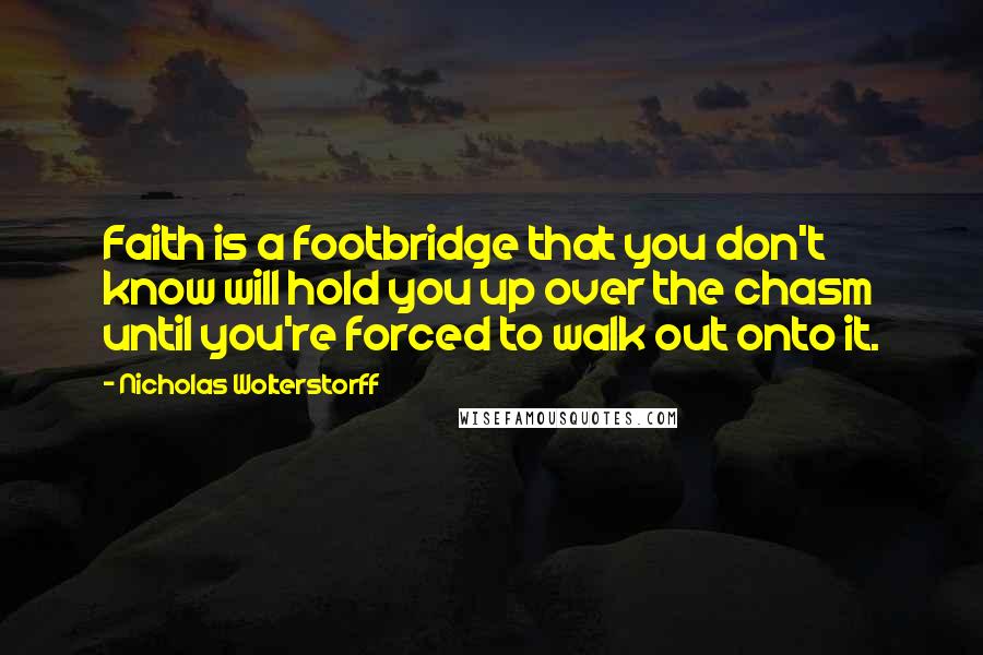 Nicholas Wolterstorff Quotes: Faith is a footbridge that you don't know will hold you up over the chasm until you're forced to walk out onto it.