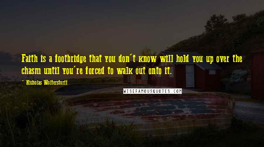 Nicholas Wolterstorff Quotes: Faith is a footbridge that you don't know will hold you up over the chasm until you're forced to walk out onto it.