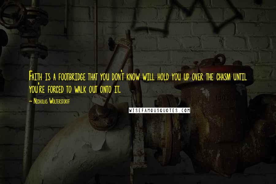 Nicholas Wolterstorff Quotes: Faith is a footbridge that you don't know will hold you up over the chasm until you're forced to walk out onto it.