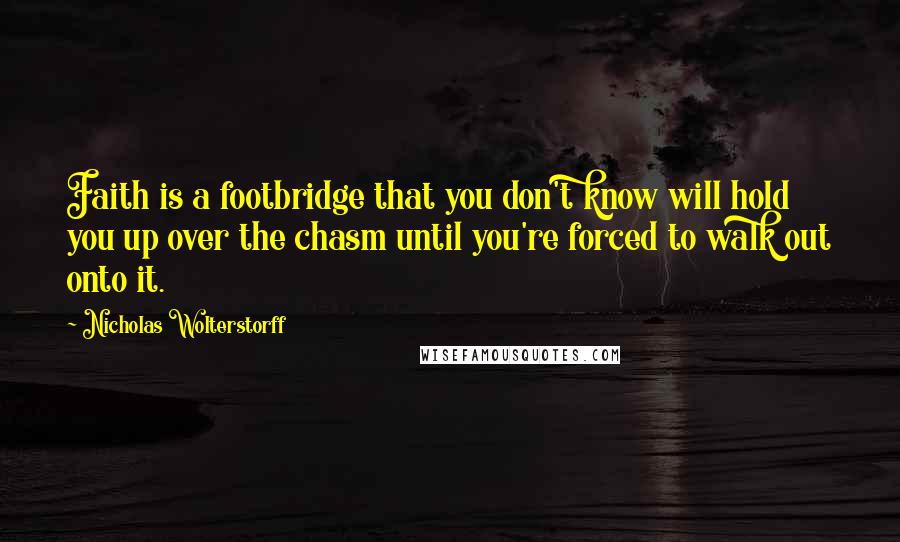 Nicholas Wolterstorff Quotes: Faith is a footbridge that you don't know will hold you up over the chasm until you're forced to walk out onto it.