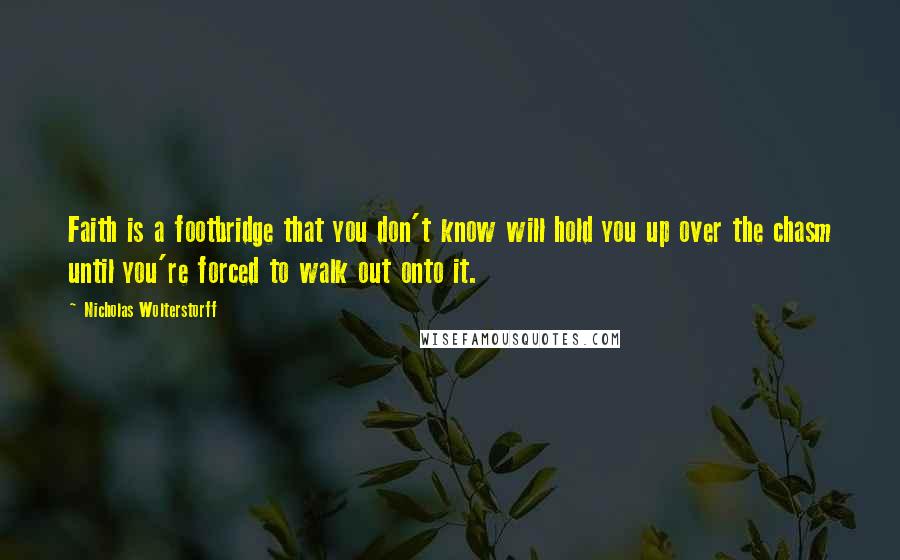 Nicholas Wolterstorff Quotes: Faith is a footbridge that you don't know will hold you up over the chasm until you're forced to walk out onto it.