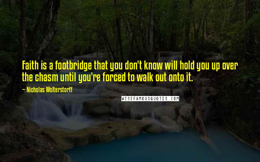 Nicholas Wolterstorff Quotes: Faith is a footbridge that you don't know will hold you up over the chasm until you're forced to walk out onto it.