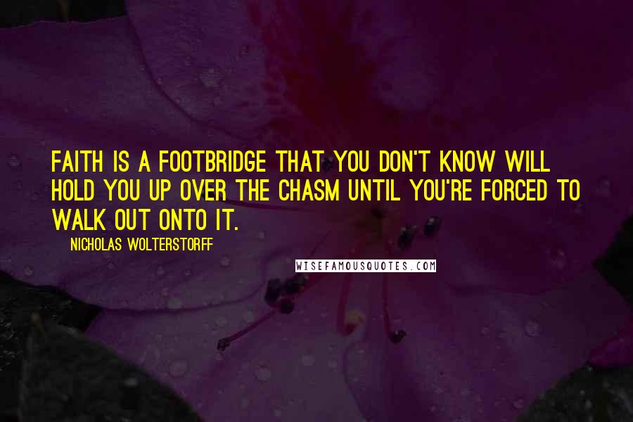 Nicholas Wolterstorff Quotes: Faith is a footbridge that you don't know will hold you up over the chasm until you're forced to walk out onto it.