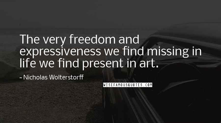 Nicholas Wolterstorff Quotes: The very freedom and expressiveness we find missing in life we find present in art.